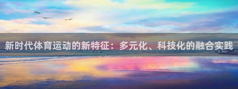 必一运动全站：新时代体育运动的新特征：多元化、科技化的融合实践