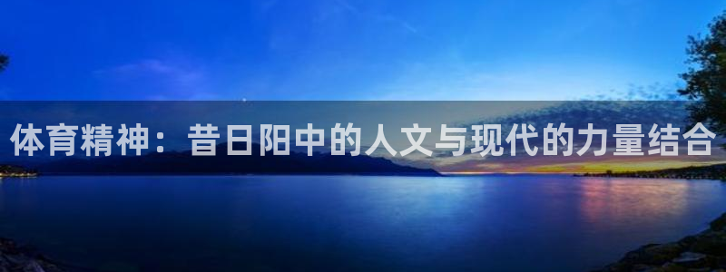 必一运动红标版本：体育精神：昔日阳中的人文与现代的力量结合