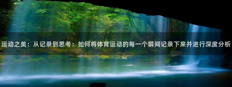 bsports官网 必一运动：运动之美：从记录到思考：如何将体育运动的每一个瞬间记录下来并进行深度分析