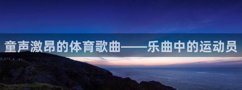 必一运动体育官网：童声激昂的体育歌曲——乐曲中的运动员