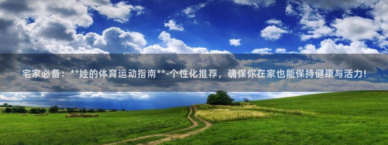 必一运动中国官方网站：宅家必备：**娃的体育运动指南**-个性化推荐，确保你在家也能保持健康与活力!